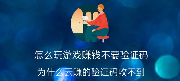 怎么玩游戏赚钱不要验证码 为什么云赚的验证码收不到？